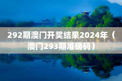 292期澳门开奖结果2024年（澳门293期准确码）