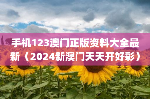 手机123澳门正版资料大全最新（2024新澳门天天开好彩）