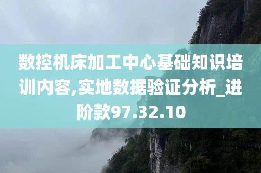 数控机床加工中心基础知识培训内容,实地数据验证分析_进阶款97.32.10