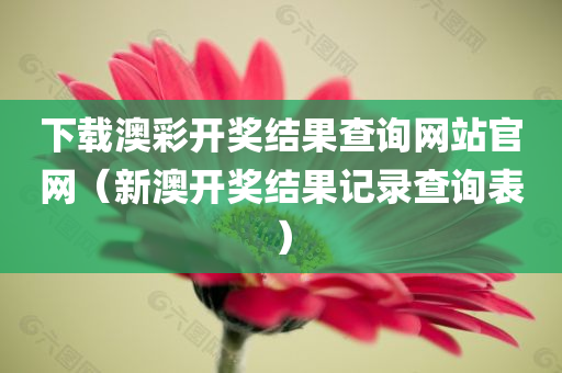 下载澳彩开奖结果查询网站官网（新澳开奖结果记录查询表）