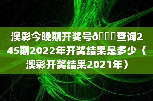 澳彩今晚期开奖号🐎查询245期2022年开奖结果是多少（澳彩开奖结果2021年）