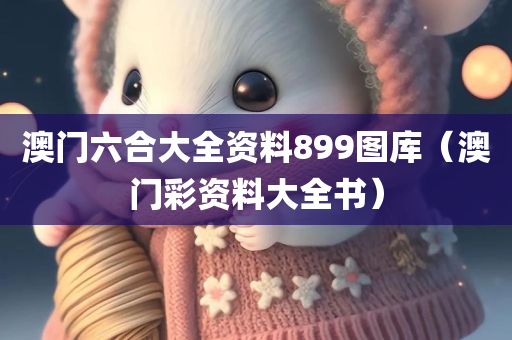 澳门六合大全资料899图库（澳门彩资料大全书）