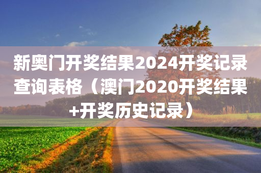 新奥门开奖结果2024开奖记录查询表格（澳门2020开奖结果+开奖历史记录）