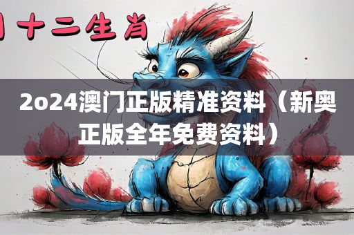 2o24澳门正版精准资料（新奥正版全年免费资料）