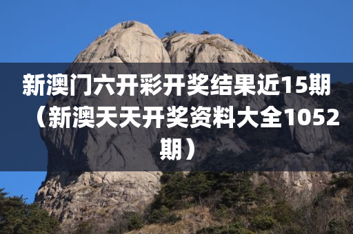 新澳门六开彩开奖结果近15期（新澳天天开奖资料大全1052期）