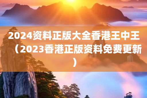 2024资料正版大全香港王中王（2023香港正版资料免费更新）