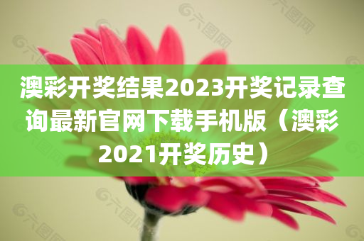 澳彩开奖结果2023开奖记录查询最新官网下载手机版（澳彩2021开奖历史）