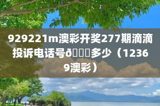 929221m澳彩开奖277期滴滴投诉电话号🐎多少（12369澳彩）