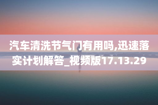 汽车清洗节气门有用吗,迅速落实计划解答_视频版17.13.29