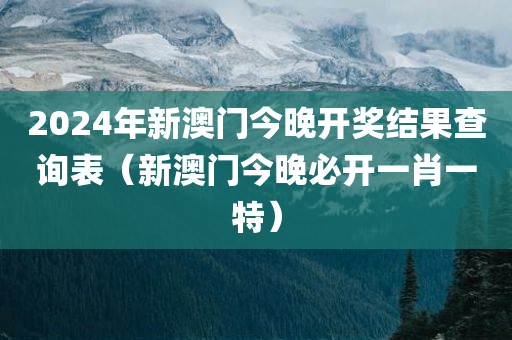 2024年新澳门今晚开奖结果查询表（新澳门今晚必开一肖一特）