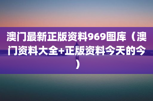 澳门最新正版资料969图库（澳门资料大全+正版资料今天的今）