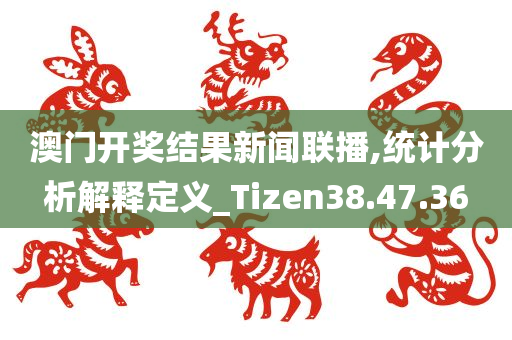 澳门开奖结果新闻联播,统计分析解释定义_Tizen38.47.36