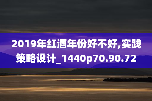 2019年红酒年份好不好,实践策略设计_1440p70.90.72