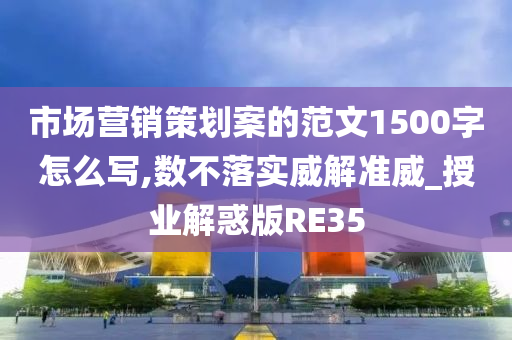 市场营销策划案的范文1500字怎么写,数不落实威解准威_授业解惑版RE35