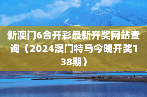 新澳门6合开彩最新开奖网站查询（2024澳门特马今晚开奖138期）