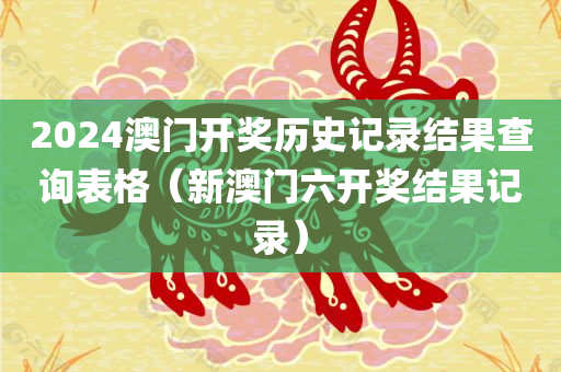 2024澳门开奖历史记录结果查询表格（新澳门六开奖结果记录）