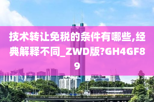 技术转让免税的条件有哪些,经典解释不同_ZWD版?GH4GF89