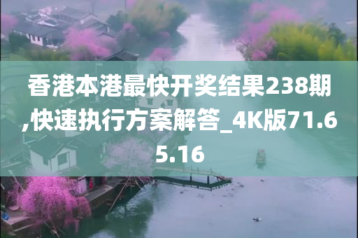 香港本港最快开奖结果238期,快速执行方案解答_4K版71.65.16