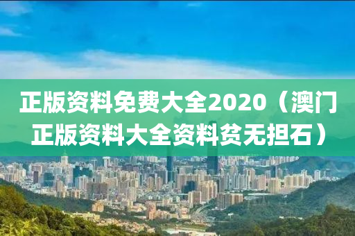 正版资料免费大全2020（澳门正版资料大全资料贫无担石）