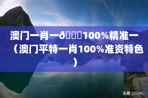 澳门一肖一🐎100%精准一（澳门平特一肖100%准资特色）