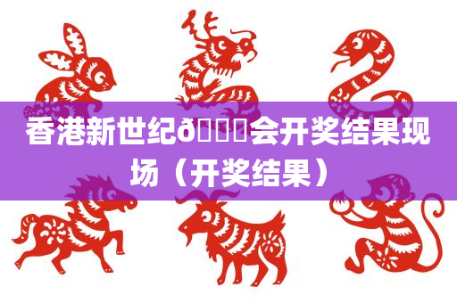 香港新世纪🐎会开奖结果现场（开奖结果）