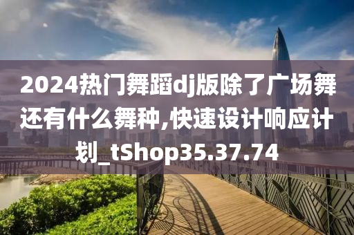 2024热门舞蹈dj版除了广场舞还有什么舞种,快速设计响应计划_tShop35.37.74