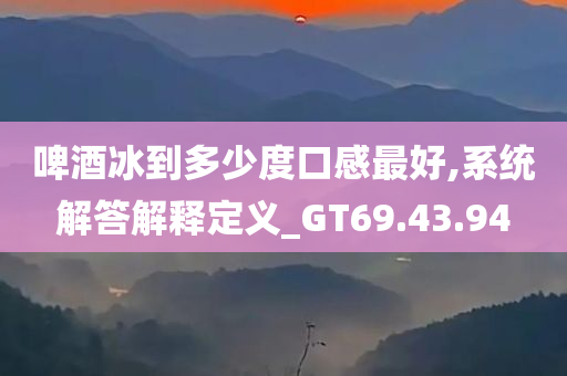 啤酒冰到多少度口感最好,系统解答解释定义_GT69.43.94