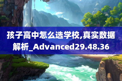 孩子高中怎么选学校,真实数据解析_Advanced29.48.36