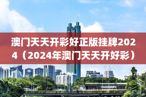 澳门天天开彩好正版挂牌2024（2024年澳门天天开好彩）