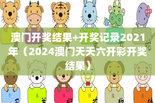 澳门开奖结果+开奖记录2021年（2024澳门天天六开彩开奖结果）