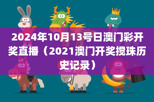 2024年10月13号日澳门彩开奖直播（2021澳门开奖搅珠历史记录）