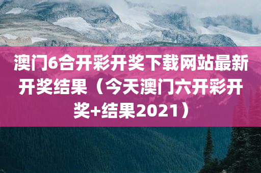 澳门6合开彩开奖下载网站最新开奖结果（今天澳门六开彩开奖+结果2021）