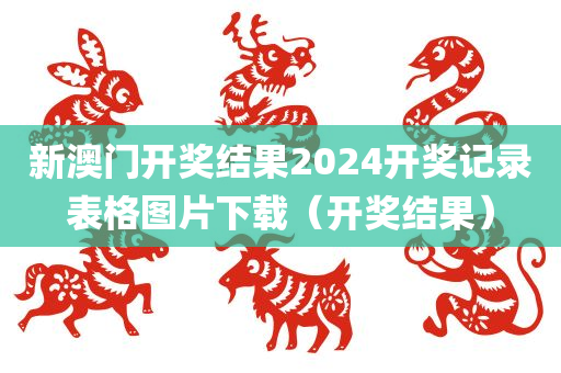 新澳门开奖结果2024开奖记录表格图片下载（开奖结果）