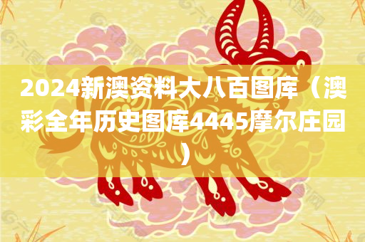 2024新澳资料大八百图库（澳彩全年历史图库4445摩尔庄园）