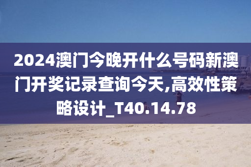 2024澳门今晚开什么号码新澳门开奖记录查询今天,高效性策略设计_T40.14.78