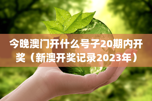 今晚澳门开什么号子20期内开奖（新澳开奖记录2023年）