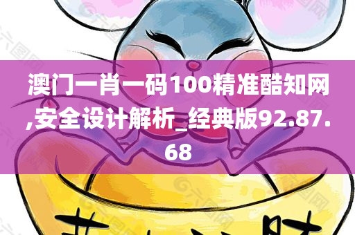 澳门一肖一码100精准酷知网,安全设计解析_经典版92.87.68