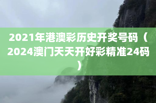 2021年港澳彩历史开奖号码（2024澳门天天开好彩精准24码）