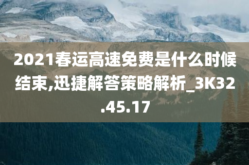 2021春运高速免费是什么时候结束,迅捷解答策略解析_3K32.45.17