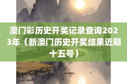 澳门彩历史开奖记录查询2023年（新澳门历史开奖结果近期十五号）