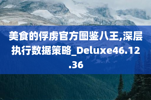 美食的俘虏官方图鉴八王,深层执行数据策略_Deluxe46.12.36