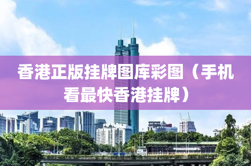 香港正版挂牌图库彩图（手机看最快香港挂牌）