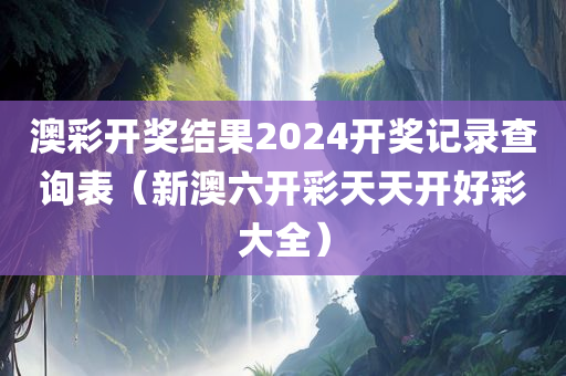 澳彩开奖结果2024开奖记录查询表（新澳六开彩天天开好彩大全）