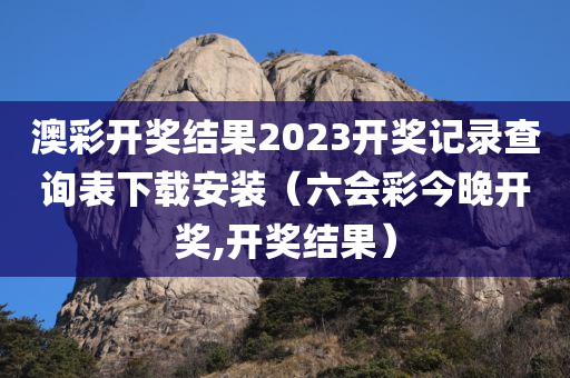 澳彩开奖结果2023开奖记录查询表下载安装（六会彩今晚开奖,开奖结果）