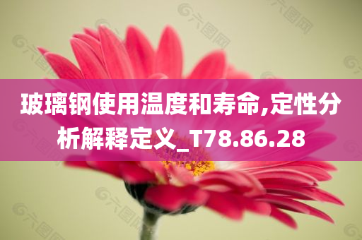 玻璃钢使用温度和寿命,定性分析解释定义_T78.86.28