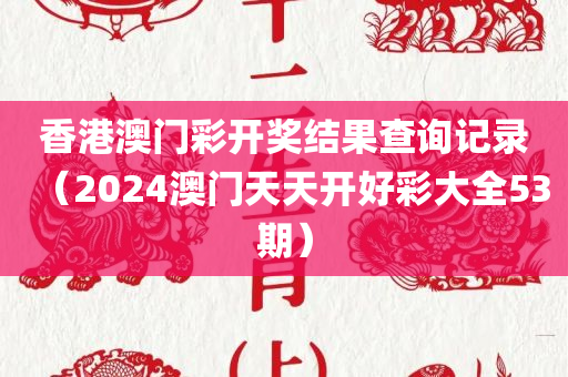 香港澳门彩开奖结果查询记录（2024澳门天天开好彩大全53期）