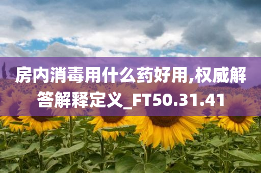 房内消毒用什么药好用,权威解答解释定义_FT50.31.41