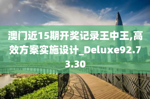 澳门近15期开奖记录王中王,高效方案实施设计_Deluxe92.73.30