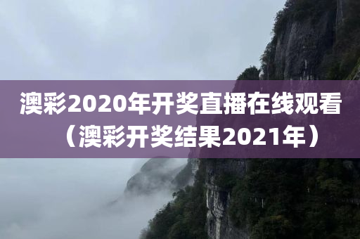 澳彩2020年开奖直播在线观看（澳彩开奖结果2021年）