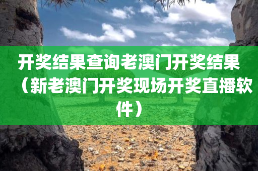 开奖结果查询老澳门开奖结果（新老澳门开奖现场开奖直播软件）